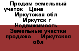 Продам земельный учаток › Цена ­ 1 100 000 - Иркутская обл., Иркутск г. Недвижимость » Земельные участки продажа   . Иркутская обл.